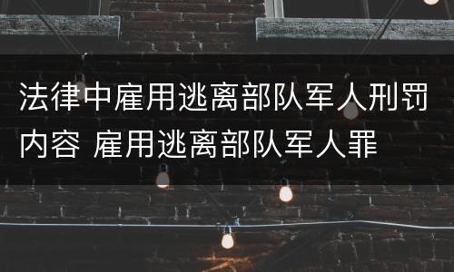 法律中雇用逃离部队军人刑罚内容 雇用逃离部队军人罪