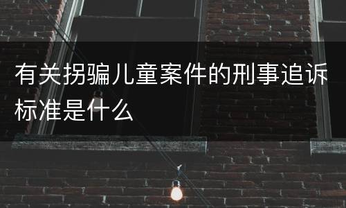 有关拐骗儿童案件的刑事追诉标准是什么