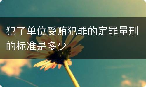 犯了单位受贿犯罪的定罪量刑的标准是多少