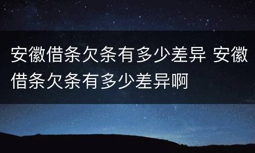 安徽借条欠条有多少差异 安徽借条欠条有多少差异啊