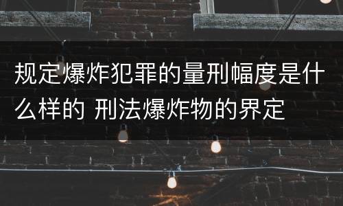 规定爆炸犯罪的量刑幅度是什么样的 刑法爆炸物的界定