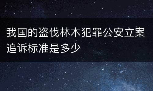 我国的盗伐林木犯罪公安立案追诉标准是多少