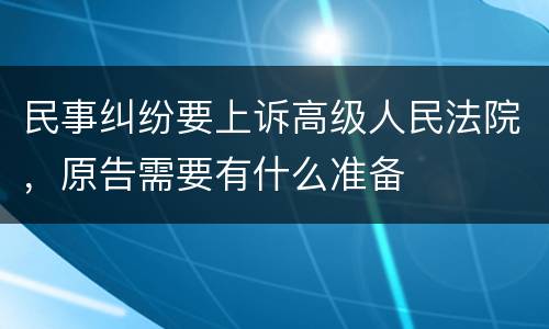 民事纠纷要上诉高级人民法院，原告需要有什么准备