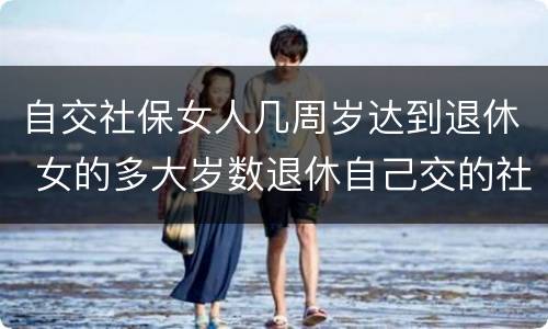 自交社保女人几周岁达到退休 女的多大岁数退休自己交的社保