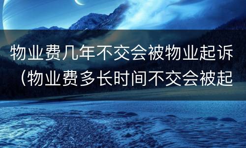 物业费几年不交会被物业起诉（物业费多长时间不交会被起诉）