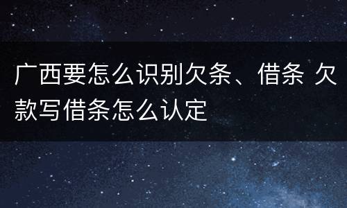 广西要怎么识别欠条、借条 欠款写借条怎么认定