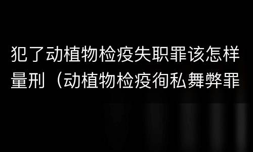 犯了动植物检疫失职罪该怎样量刑（动植物检疫徇私舞弊罪量刑）