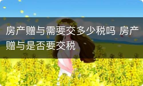 房产赠与需要交多少税吗 房产赠与是否要交税