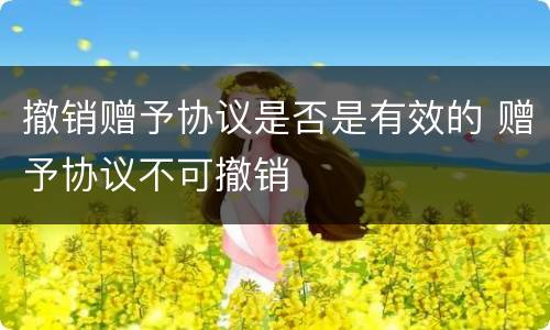 撤销赠予协议是否是有效的 赠予协议不可撤销