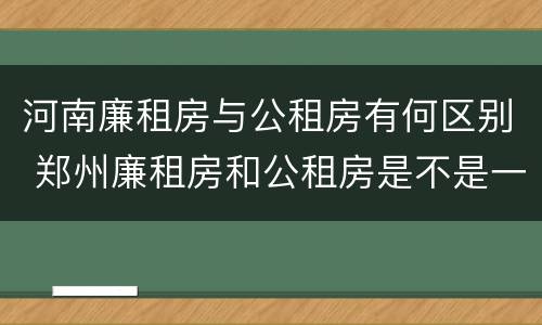 河南廉租房与公租房有何区别 郑州廉租房和公租房是不是一样