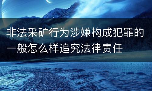 非法采矿行为涉嫌构成犯罪的一般怎么样追究法律责任