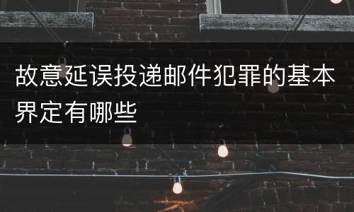 故意延误投递邮件犯罪的基本界定有哪些
