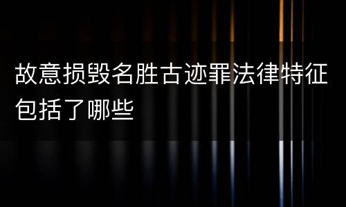 故意损毁名胜古迹罪法律特征包括了哪些