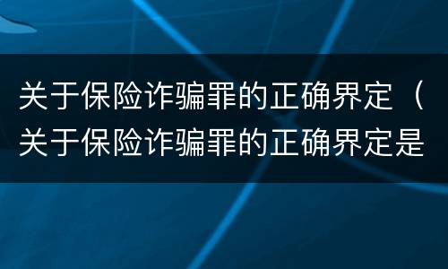 关于保险诈骗罪的正确界定（关于保险诈骗罪的正确界定是）