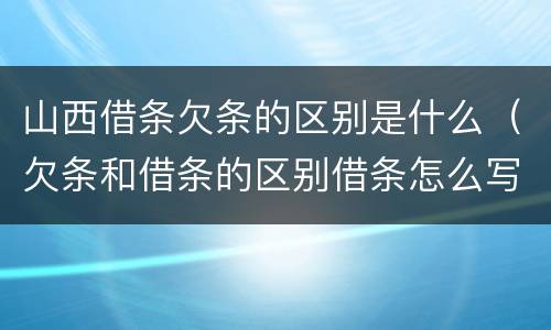 山西借条欠条的区别是什么（欠条和借条的区别借条怎么写）