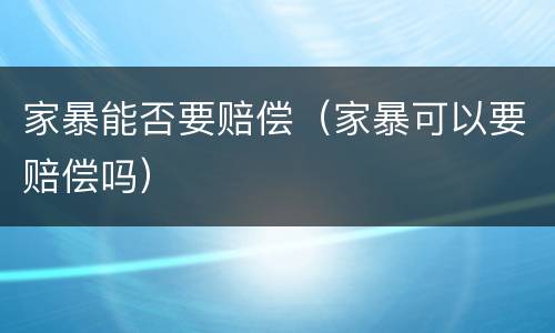 家暴能否要赔偿（家暴可以要赔偿吗）