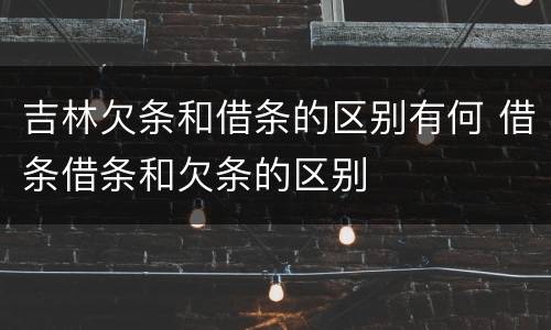 吉林欠条和借条的区别有何 借条借条和欠条的区别