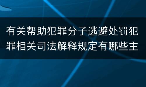 有关帮助犯罪分子逃避处罚犯罪相关司法解释规定有哪些主要内容