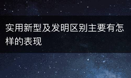 实用新型及发明区别主要有怎样的表现