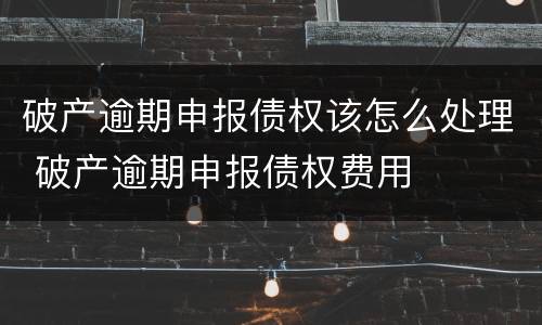 破产逾期申报债权该怎么处理 破产逾期申报债权费用