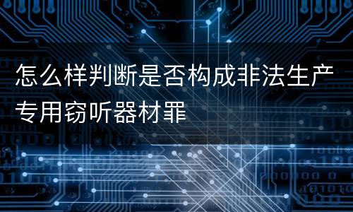 怎么样判断是否构成非法生产专用窃听器材罪