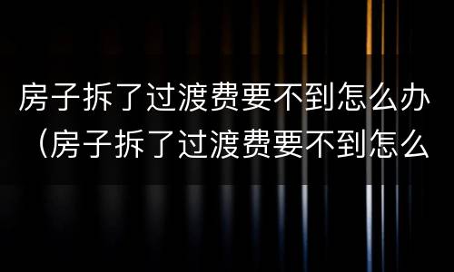 房子拆了过渡费要不到怎么办（房子拆了过渡费要不到怎么办呀）