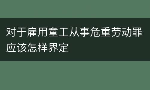 对于雇用童工从事危重劳动罪应该怎样界定