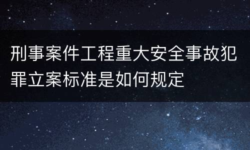 刑事案件工程重大安全事故犯罪立案标准是如何规定