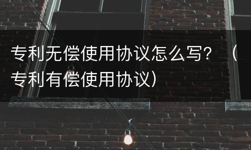 专利无偿使用协议怎么写？（专利有偿使用协议）
