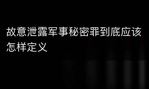 故意泄露军事秘密罪到底应该怎样定义
