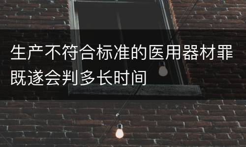 生产不符合标准的医用器材罪既遂会判多长时间