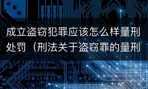 成立盗窃犯罪应该怎么样量刑处罚（刑法关于盗窃罪的量刑）