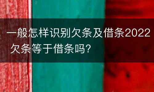 一般怎样识别欠条及借条2022 欠条等于借条吗?