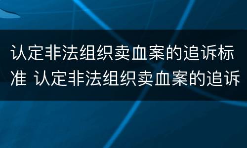 认定非法组织卖血案的追诉标准 认定非法组织卖血案的追诉标准是什么