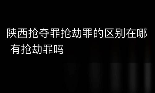 陕西抢夺罪抢劫罪的区别在哪 有抢劫罪吗