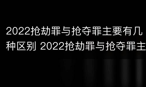 2022抢劫罪与抢夺罪主要有几种区别 2022抢劫罪与抢夺罪主要有几种区别是什么