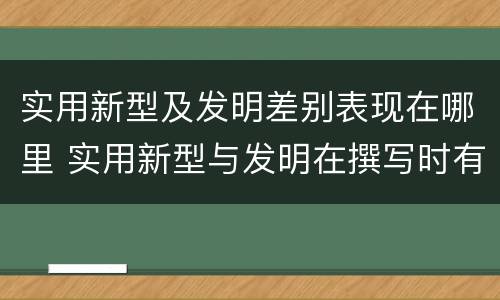 实用新型及发明差别表现在哪里 实用新型与发明在撰写时有区别吗