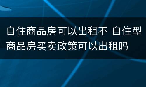 自住商品房可以出租不 自住型商品房买卖政策可以出租吗