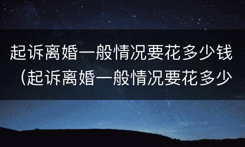 起诉离婚一般情况要花多少钱（起诉离婚一般情况要花多少钱费用）