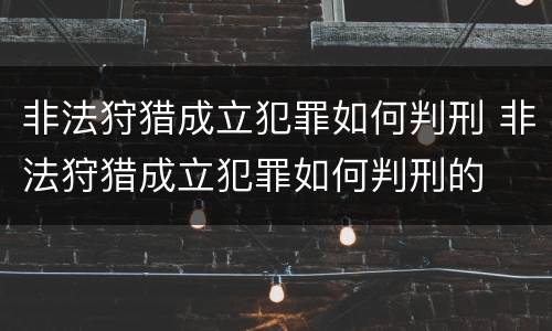 非法狩猎成立犯罪如何判刑 非法狩猎成立犯罪如何判刑的