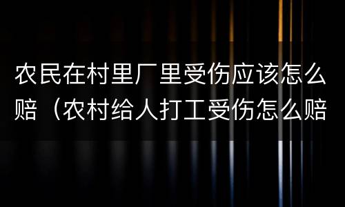 农民在村里厂里受伤应该怎么赔（农村给人打工受伤怎么赔偿）