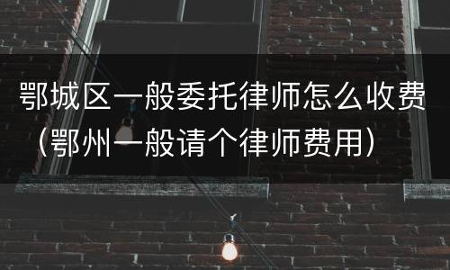 鄂城区一般委托律师怎么收费（鄂州一般请个律师费用）