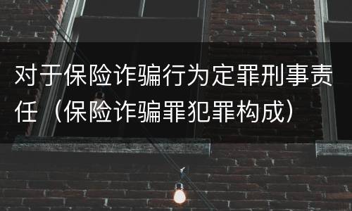 对于保险诈骗行为定罪刑事责任（保险诈骗罪犯罪构成）