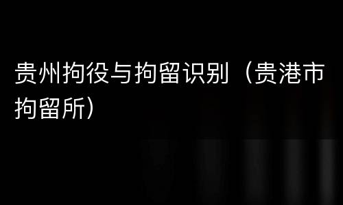 贵州拘役与拘留识别（贵港市拘留所）