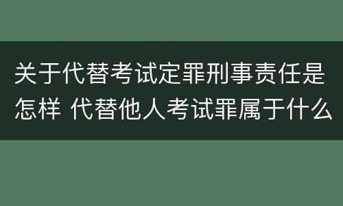 关于代替考试定罪刑事责任是怎样 代替他人考试罪属于什么类犯罪