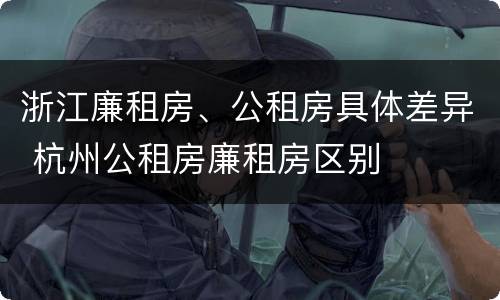 浙江廉租房、公租房具体差异 杭州公租房廉租房区别