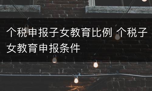 个税申报子女教育比例 个税子女教育申报条件