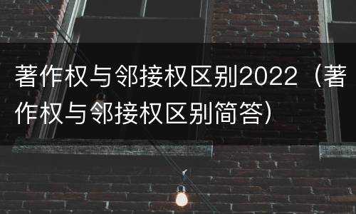 著作权与邻接权区别2022（著作权与邻接权区别简答）