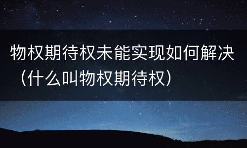 物权期待权未能实现如何解决（什么叫物权期待权）