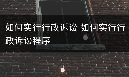 如何实行行政诉讼 如何实行行政诉讼程序